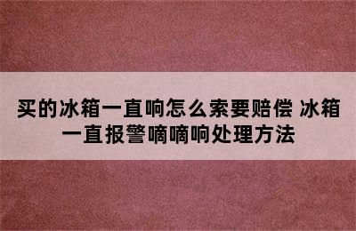 买的冰箱一直响怎么索要赔偿 冰箱一直报警嘀嘀响处理方法